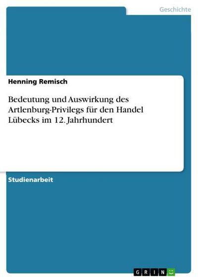 Bedeutung und Auswirkung des Artlenburg-Privilegs für den Handel Lübecks im 12. Jahrhundert - Henning Remisch