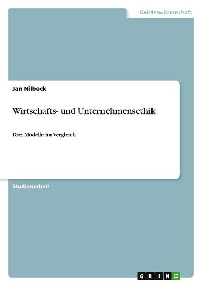 Wirtschafts- und Unternehmensethik : Drei Modelle im Vergleich - Jan Nilbock