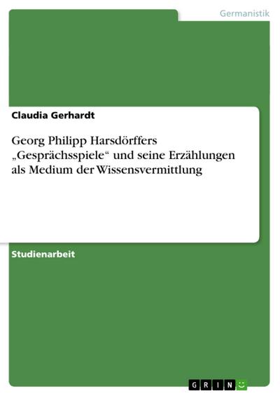 Georg Philipp Harsdörffers ¿Gesprächsspiele¿ und seine Erzählungen als Medium der Wissensvermittlung - Claudia Gerhardt