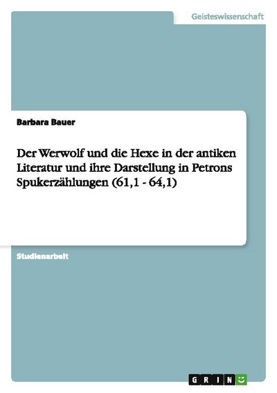 Der Werwolf und die Hexe in der antiken Literatur und ihre Darstellung in Petrons Spukerzählungen (61,1 - 64,1) - Barbara Bauer