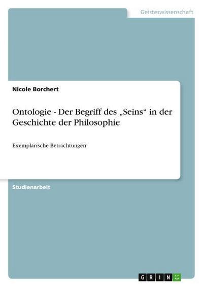 Ontologie - Der Begriff des ¿Seins¿ in der Geschichte der Philosophie : Exemplarische Betrachtungen - Nicole Borchert