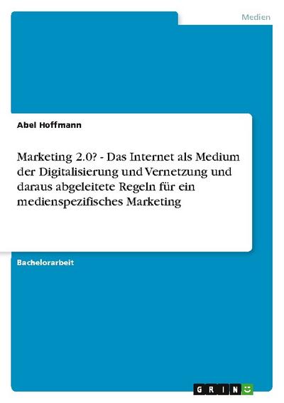 Marketing 2.0? - Das Internet als Medium der Digitalisierung und Vernetzung und daraus abgeleitete Regeln für ein medienspezifisches Marketing - Abel Hoffmann