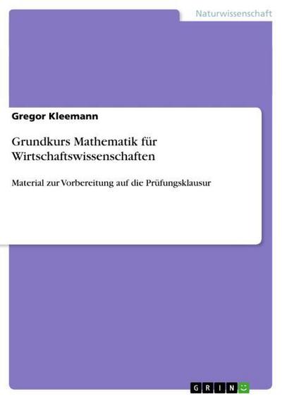 Grundkurs Mathematik für Wirtschaftswissenschaften : Material zur Vorbereitung auf die Prüfungsklausur - Gregor Kleemann