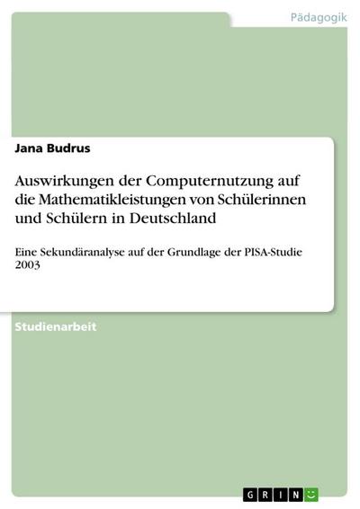 Auswirkungen der Computernutzung auf die Mathematikleistungen von Schülerinnen und Schülern in Deutschland : Eine Sekundäranalyse auf der Grundlage der PISA-Studie 2003 - Jana Budrus