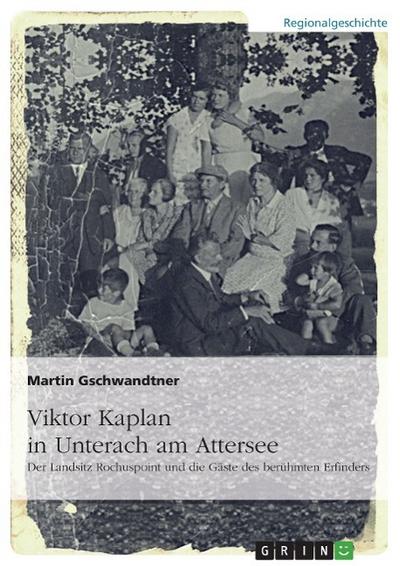 Viktor Kaplan in Unterach. Der Landsitz Rochuspoint und die Gäste des berühmten Erfinders - Martin Gschwandtner