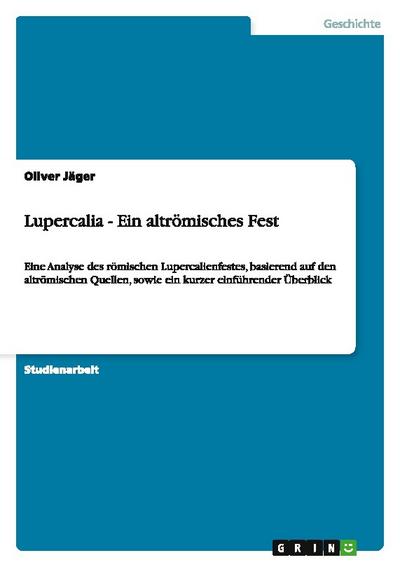 Lupercalia - Ein altrömisches Fest : Eine Analyse des römischen Lupercalienfestes, basierend auf den altrömischen Quellen, sowie ein kurzer einführender Überblick - Oliver Jäger
