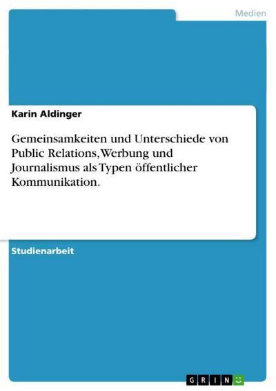 Gemeinsamkeiten und Unterschiede von Public Relations, Werbung und Journalismus als Typen öffentlicher Kommunikation. - Karin Aldinger