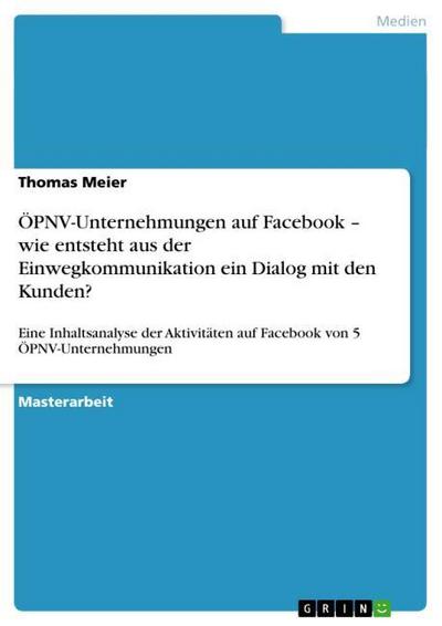 ÖPNV-Unternehmungen auf Facebook ¿ wie entsteht aus der Einwegkommunikation ein Dialog mit den Kunden? : Eine Inhaltsanalyse der Aktivitäten auf Facebook von 5 ÖPNV-Unternehmungen - Thomas Meier