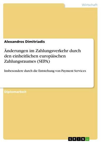 Änderungen im Zahlungsverkehr durch den einheitlichen europäischen Zahlungsraum (SEPA) : Insbesondere durch die Entstehung von Payment Services - Alexandros Dimitriadis