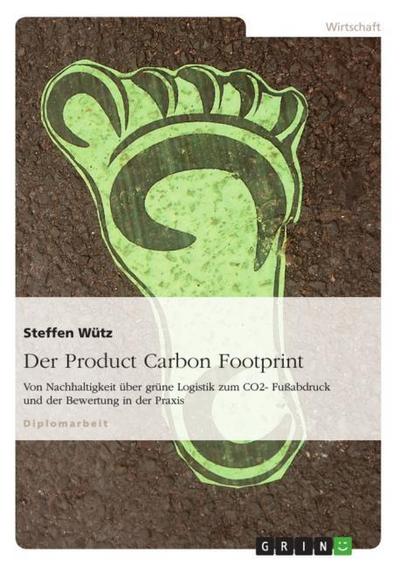 Der Product Carbon Footprint : Von Nachhaltigkeit über grüne Logistik zum CO2- Fußabdruck und der Bewertung in der Praxis - Steffen Wütz
