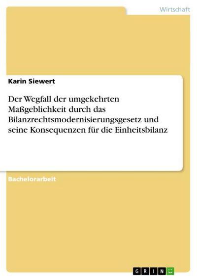 Der Wegfall der umgekehrten Maßgeblichkeit durch das Bilanzrechtsmodernisierungsgesetz und seine Konsequenzen für die Einheitsbilanz - Karin Siewert