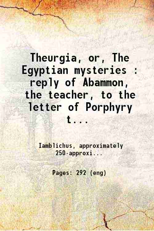 Theurgia, or, The Egyptian mysteries : reply of Abammon, the teacher, to the letter of Porphyry to Anebo, together with solutions of the questions therein contained 1911 - Iamblichus, approximately approximately