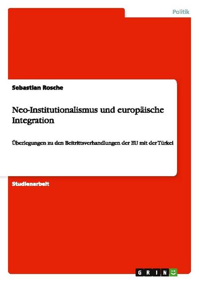 Neo-Institutionalismus und europäische Integration : Überlegungen zu den Beitrittsverhandlungen der EU mit der Türkei - Sebastian Rosche