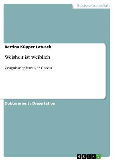 Weisheit ist weiblich : Zeugnisse spätantiker Gnosis - Bettina Küpper Latusek