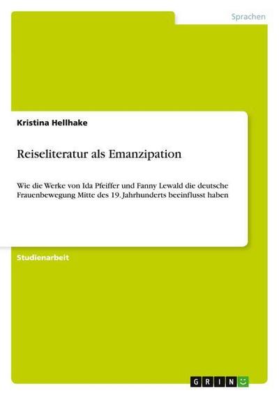 Reiseliteratur als Emanzipation : Wie die Werke von Ida Pfeiffer und Fanny Lewald die deutsche Frauenbewegung Mitte des 19. Jahrhunderts beeinflusst haben - Kristina Hellhake