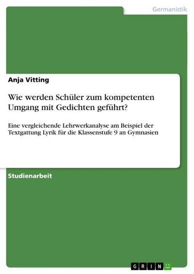 Wie werden Schüler zum kompetenten Umgang mit Gedichten geführt? : Eine vergleichende Lehrwerkanalyse am Beispiel der Textgattung Lyrik für die Klassenstufe 9 an Gymnasien - Anja Vitting