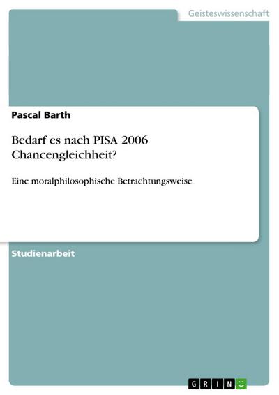 Bedarf es nach PISA 2006 Chancengleichheit? : Eine moralphilosophische Betrachtungsweise - Pascal Barth