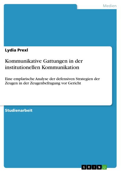 Kommunikative Gattungen in der institutionellen Kommunikation : Eine emplarische Analyse der defensiven Strategien der Zeugen in der Zeugenbefragung vor Gericht - Lydia Prexl