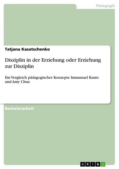 Disziplin in der Erziehung oder Erziehung zur Disziplin : Ein Vergleich pädagogischer Konzepte Immanuel Kants und Amy Chua - Tatjana Kasatschenko