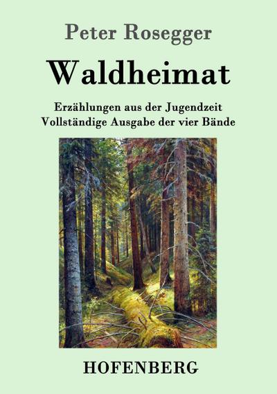 Waldheimat : Erzählungen aus der Jugendzeit Vollständige Ausgabe der vier Bände - Peter Rosegger