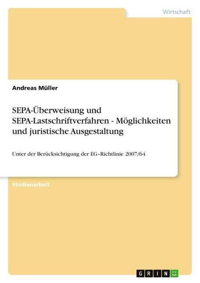 SEPA-Überweisung und SEPA-Lastschriftverfahren - Möglichkeiten und juristische Ausgestaltung : Unter der Berücksichtigung der EG¿Richtlinie 2007/64 - Andreas Müller