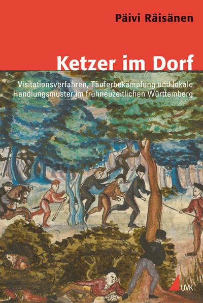 Ketzer im Dorf : Visitationsverfahren, Täuferbekämpfung und lokale Handlungsmuster im frühneuzeitlichen Württemberg - Päivi Räisänen