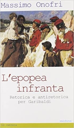 L'epopea infranta. Retorica e antiretorica per Garibaldi. - Onofri,Massimo.