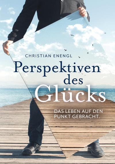 Perspektiven des Glücks : Das Leben auf den Punkt gebracht - Christian Enengl