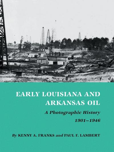 Early Louisiana and Arkansas Oil : A Photographic History, 1901-1946 - Kenny Arthur Franks