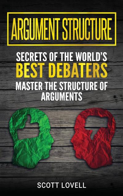 Argument Structure : Secrets of the World's Best Debaters - Master the Structure of Arguments - Scott Lovell