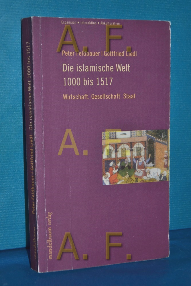 Die islamische Welt bis 1517 : Wirtschaft. Gesellschaft. Staat Peter Feldbauer , Gottfried Liedl / Expansion, Interaktion, Akkulturation - Feldbauer, Peter und Gottfried Liedl