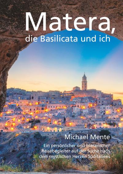 Matera, die Basilicata und ich : Ein persönlicher und literarischer Reisebegleiter auf der Suche nach dem mystischen Herzen Süditaliens - Michael Mente