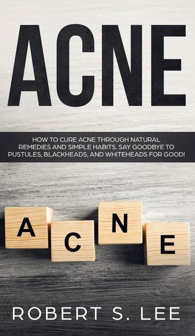 Acne : How to Cure Acne through Natural Remedies and Simple Habits. Say Goodbye to Pustules, Blackheads and Whiteheads for Good! - Robert S Lee