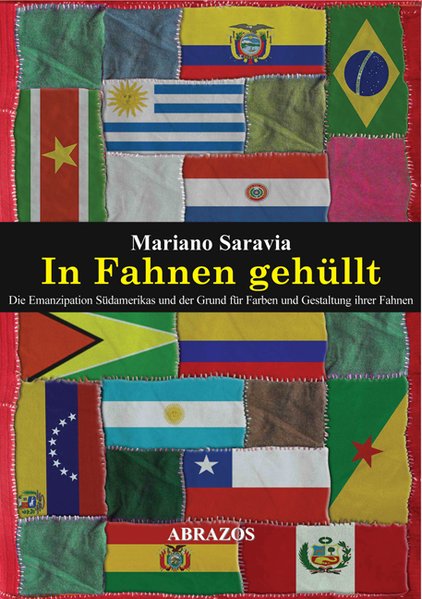 In Fahnen gehüllt: Die Emanzipation Südamerikas und der Grund für Farben und Gestaltung ihrer Fahnen - Saravia, Mariano