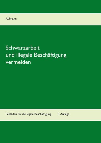 Schwarzarbeit und illegale Beschäftigung vermeiden : Leitfaden für die legale Beschäftigung 3. aktualisierte Auflage - Peter Aulmann