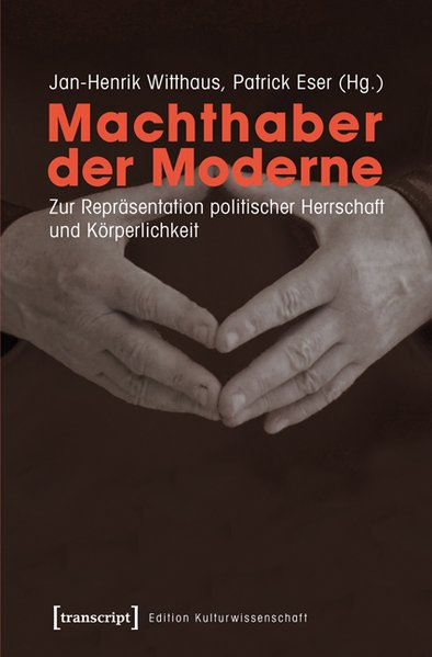 Machthaber der Moderne Zur Repräsentation politischer Herrschaft und Körperlichkeit - Witthaus, Jan-Henrik und Patrick Eser
