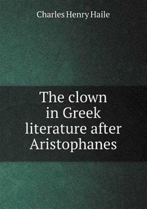 The clown in Greek literature after Aristophanes - Haile, Charles Henry