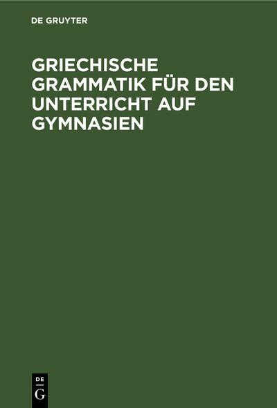 Griechische Grammatik für den Unterricht auf Gymnasien : Nebst einem Anhang vom Homerischen Dialekte - Degruyter