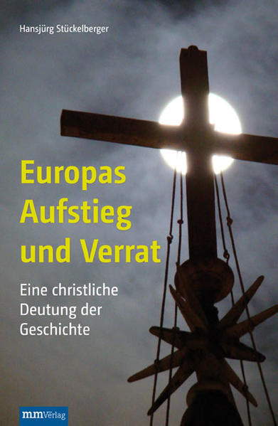 Europas Aufstieg und Verrat: Eine christliche Deutung der Geschichte: Ein Plädoyer für das Christentum - Hansjürg, Stückelberger