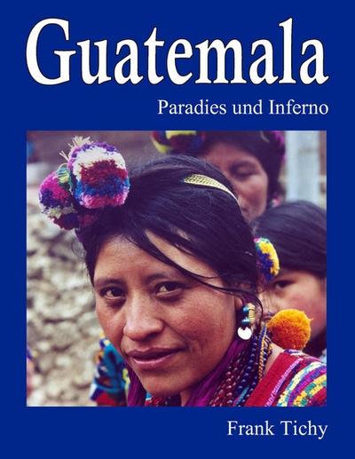 Guatemala : Paradies und Inferno - Frank Tichy