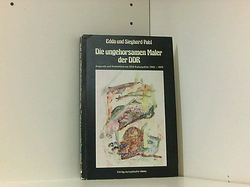 Die ungehorsamen Maler der DDR - Anspruch und Wirklichkeit der SED-Kulturpolitik 1965 - 1979, - Sieghard, Pohl und Pohl Edda
