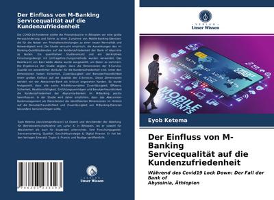 Der Einfluss von M-Banking Servicequalität auf die Kundenzufriedenheit : Während des Covid19 Lock Down: Der Fall der Bank of Abyssinia, Äthiopien - Eyob Ketema