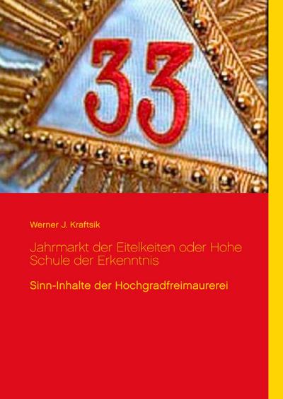 Jahrmarkt der Eitelkeiten oder Hohe Schule der Erkenntnis : Sinn-Inhalte der Hochgradfreimaurerei - Werner J. Kraftsik