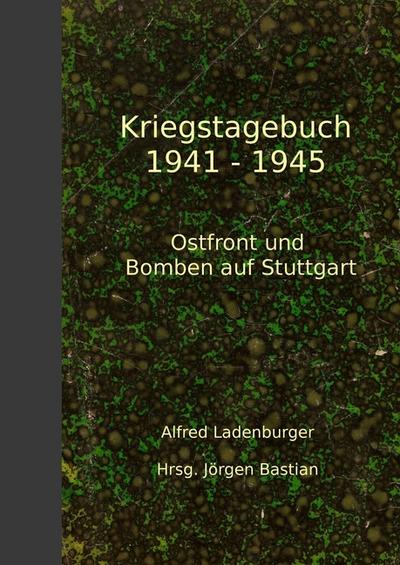 Kriegstagebuch 1941-1945: Ostfront und Bomben auf Stuttgart : Ostfront und Bomben auf Stuttgart - Alfred Ladenburger