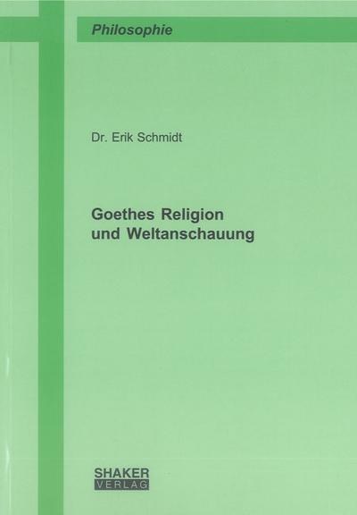 Goethes Religion und Weltanschauung : nach den Quellen: den Werken, den Briefen und den Gesprächen systematisch dargestellt - Erik Schmidt