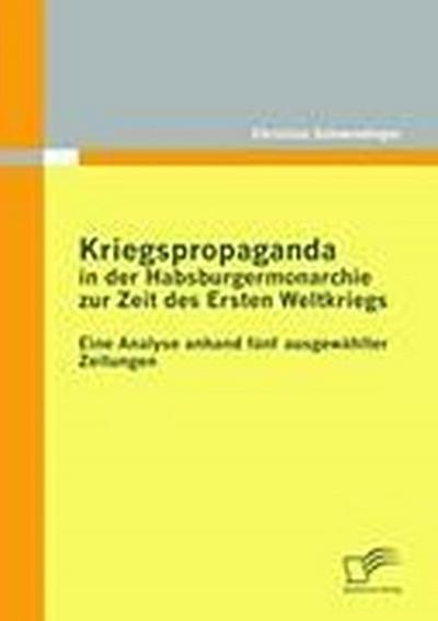 Kriegspropaganda in der Habsburgermonarchie zur Zeit des Ersten Weltkriegs : Eine Analyse anhand fünf ausgewählter Zeitungen - Christian Schwendinger
