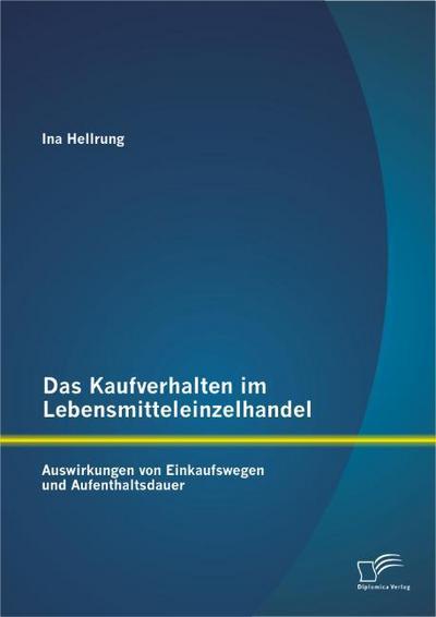 Das Kaufverhalten im Lebensmitteleinzelhandel: Auswirkungen von Einkaufswegen und Aufenthaltsdauer - Ina Hellrung