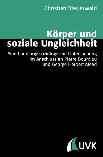 Körper und soziale Ungleichheit : Eine handlungssoziologische Untersuchung im Anschluss an Pierre Bourdieu und George Herbert Mead - Christian Steuerwald
