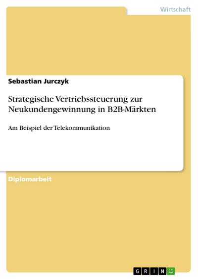 Strategische Vertriebssteuerung zur Neukundengewinnung in B2B-Märkten : Am Beispiel der Telekommunikation - Sebastian Jurczyk