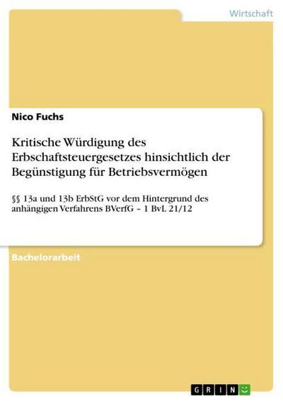 Kritische Würdigung des Erbschaftsteuergesetzes hinsichtlich der Begünstigung für Betriebsvermögen : §§ 13a und 13b ErbStG vor dem Hintergrund des anhängigen Verfahrens BVerfG ¿ 1 BvL 21/12 - Nico Fuchs